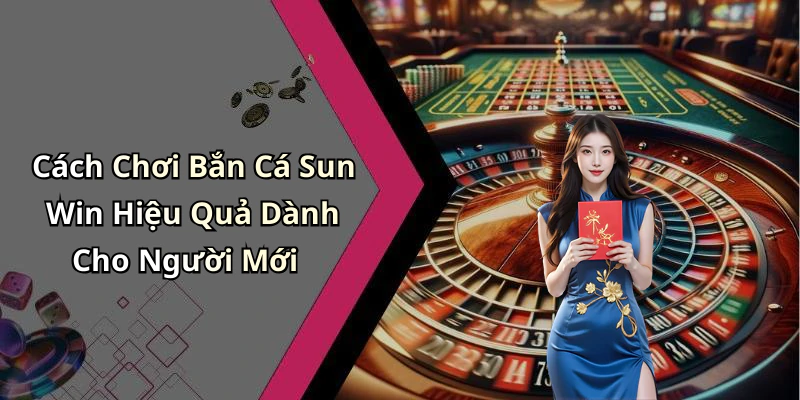 Cách Chơi Bắn Cá Sun Win Hiệu Quả Dành Cho Người Mới
